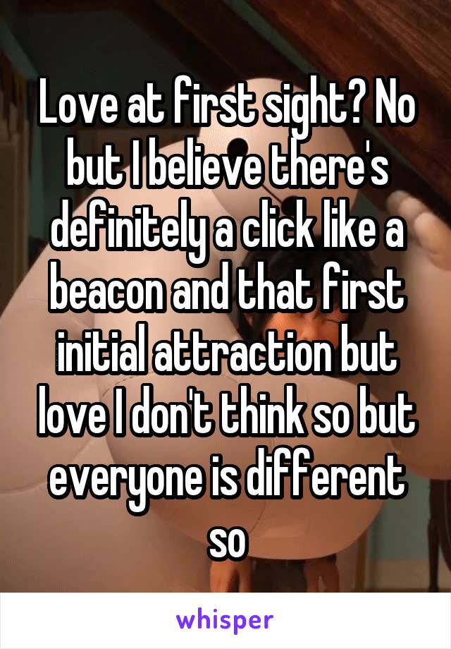 Love at first sight? No but I believe there's definitely a click like a beacon and that first initial attraction but love I don't think so but everyone is different so