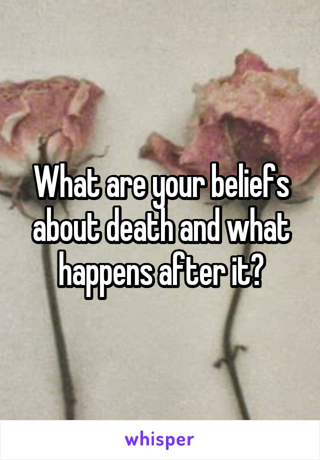 What are your beliefs about death and what happens after it?