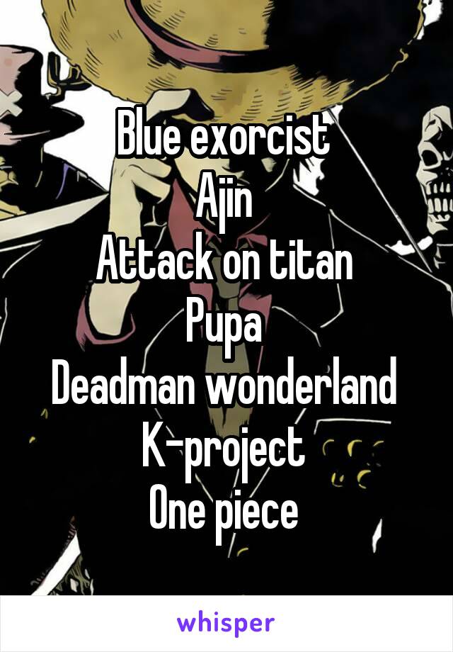 Blue exorcist 
Ajin 
Attack on titan 
Pupa 
Deadman wonderland 
K-project 
One piece 