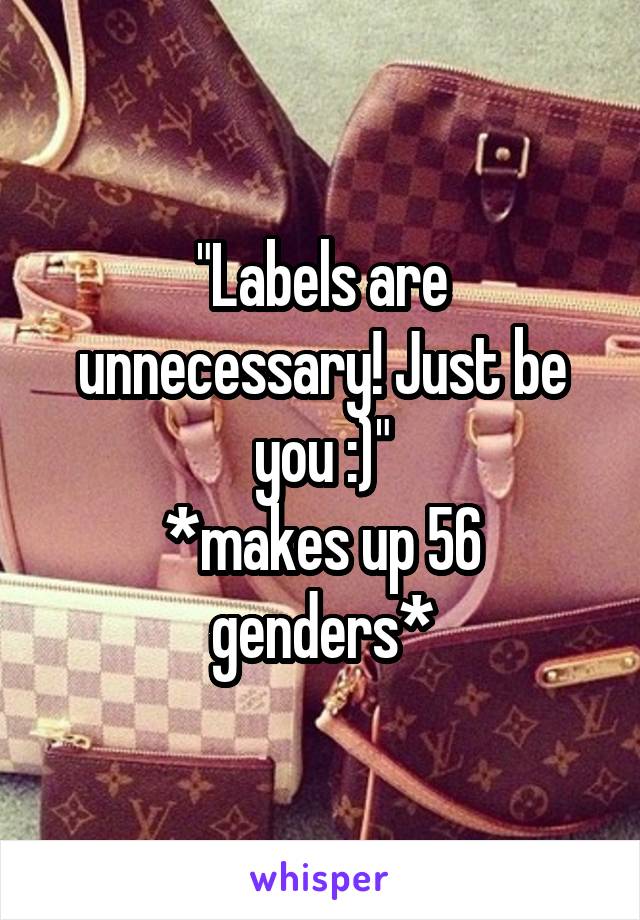 "Labels are unnecessary! Just be you :)"
*makes up 56 genders*