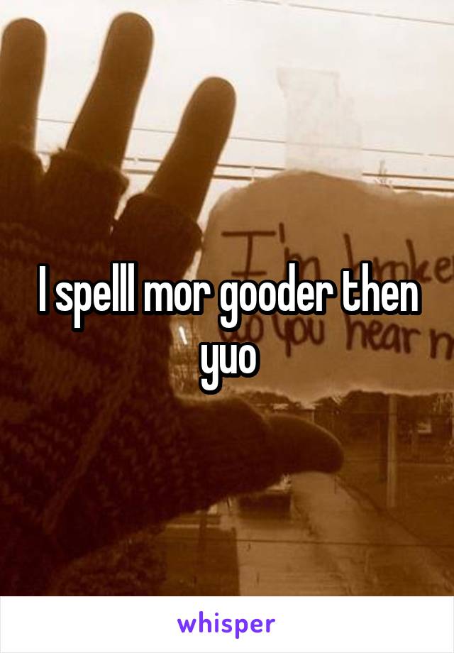 I spelll mor gooder then yuo