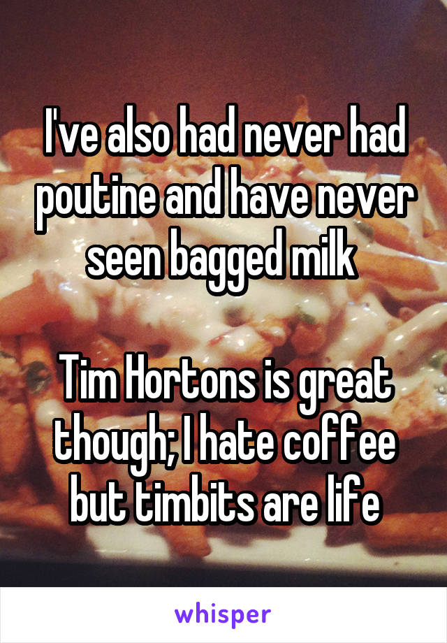 I've also had never had poutine and have never seen bagged milk 

Tim Hortons is great though; I hate coffee but timbits are life