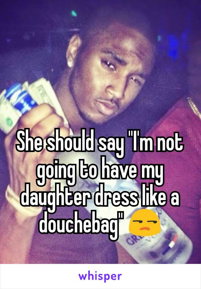 She should say "I'm not going to have my daughter dress like a douchebag" 😒