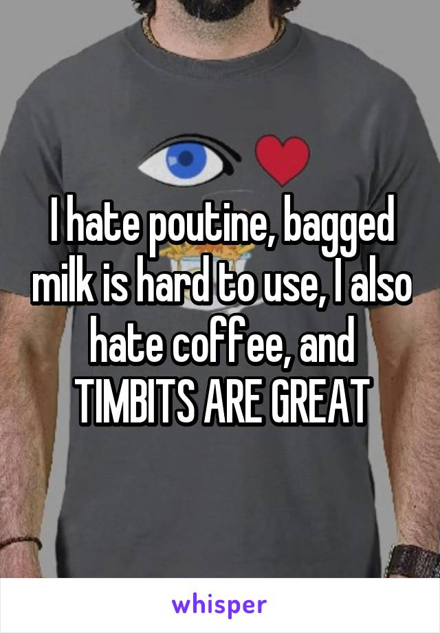 I hate poutine, bagged milk is hard to use, I also hate coffee, and TIMBITS ARE GREAT