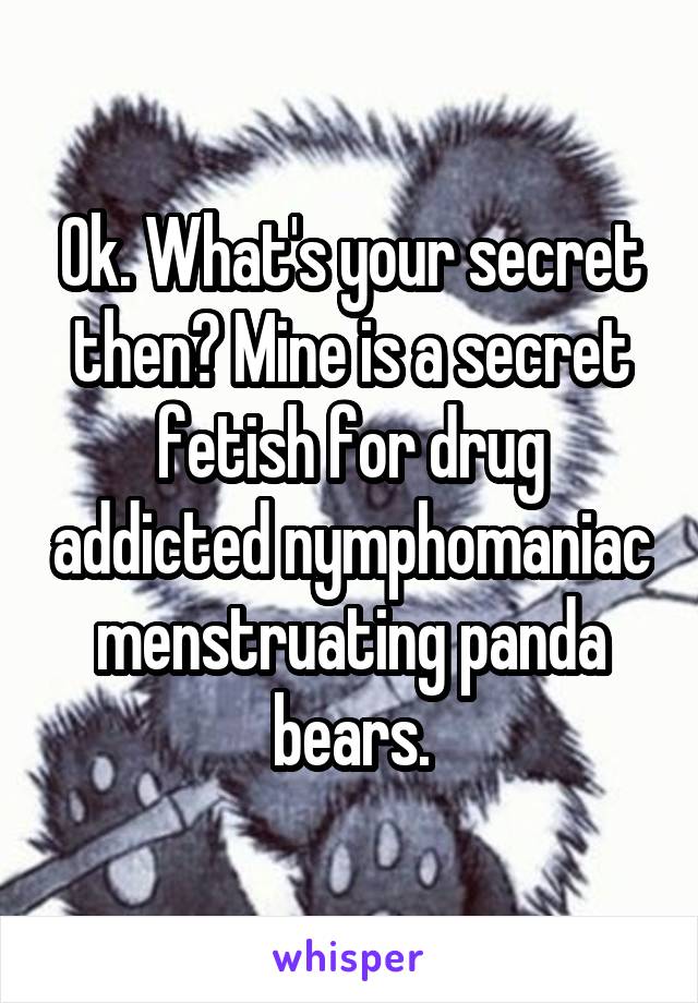 Ok. What's your secret then? Mine is a secret fetish for drug addicted nymphomaniac menstruating panda bears.
