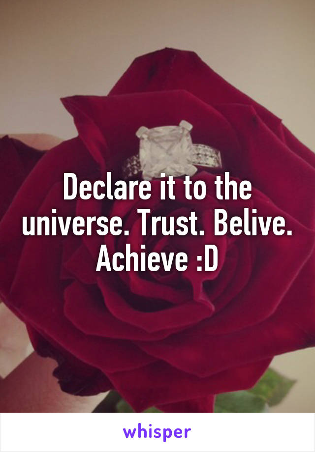 Declare it to the universe. Trust. Belive. Achieve :D