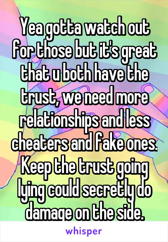 Yea gotta watch out for those but it's great that u both have the trust, we need more relationships and less cheaters and fake ones. Keep the trust going lying could secretly do damage on the side.
