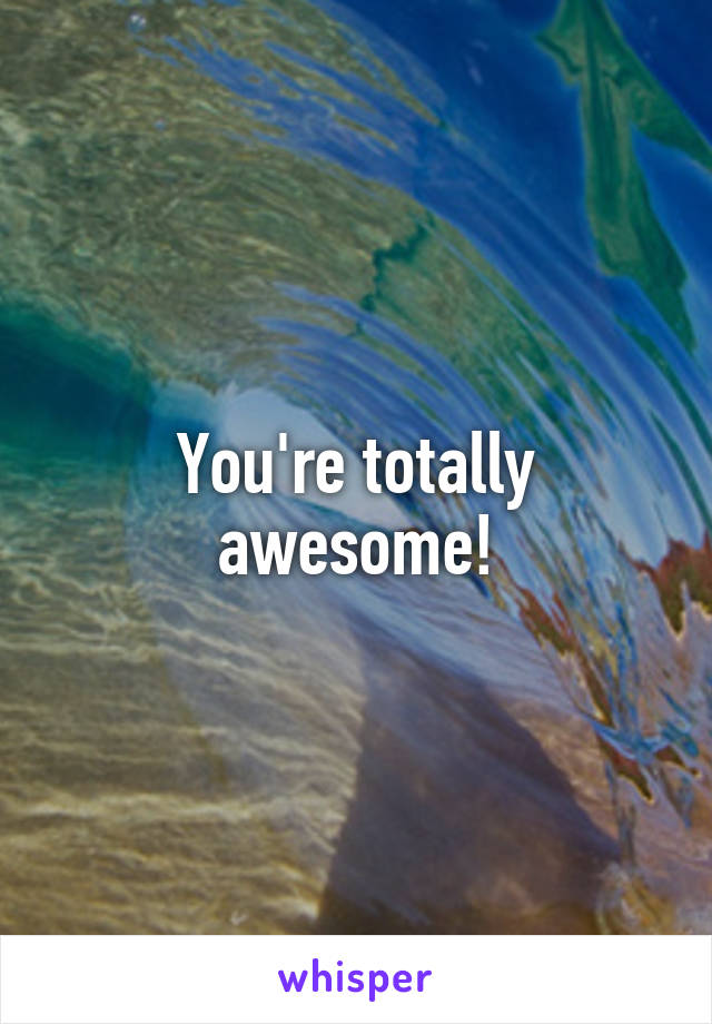 You're totally awesome!