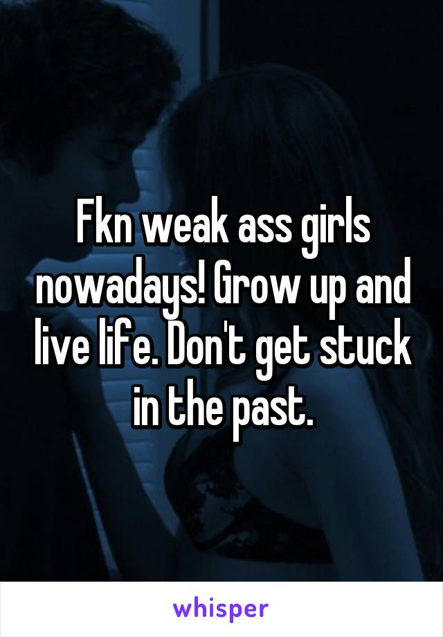 Fkn weak ass girls nowadays! Grow up and live life. Don't get stuck in the past.