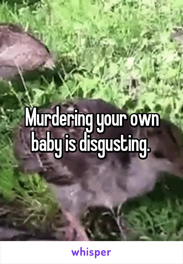 Murdering your own baby is disgusting. 