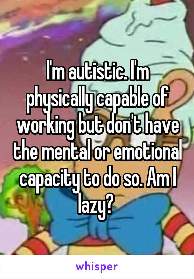 I'm autistic. I'm physically capable of working but don't have the mental or emotional capacity to do so. Am I lazy? 