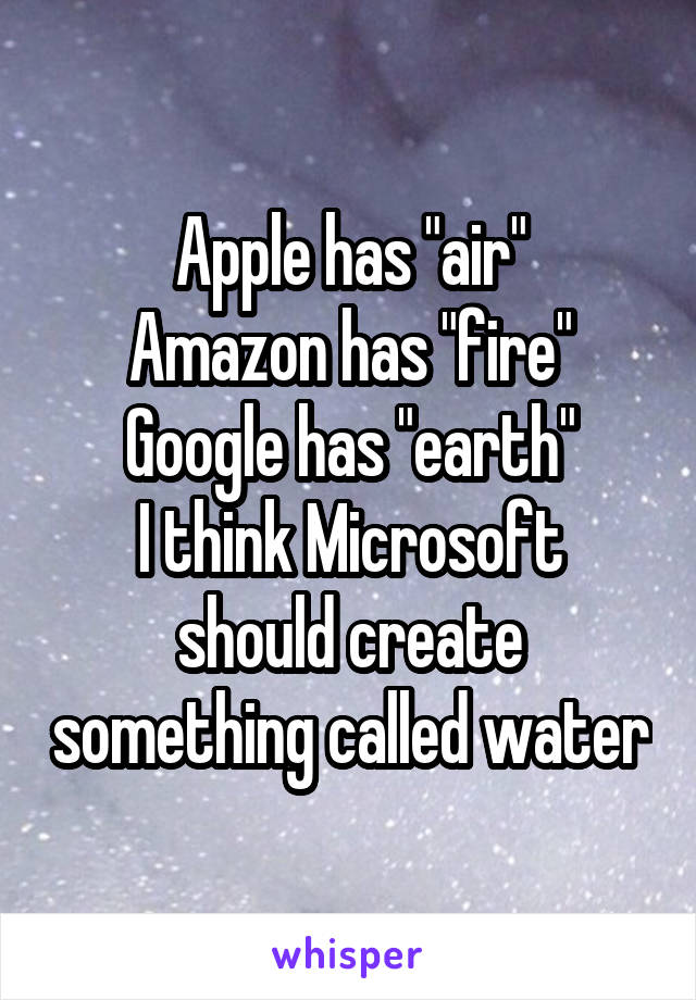 Apple has "air"
Amazon has "fire"
Google has "earth"
I think Microsoft should create something called water