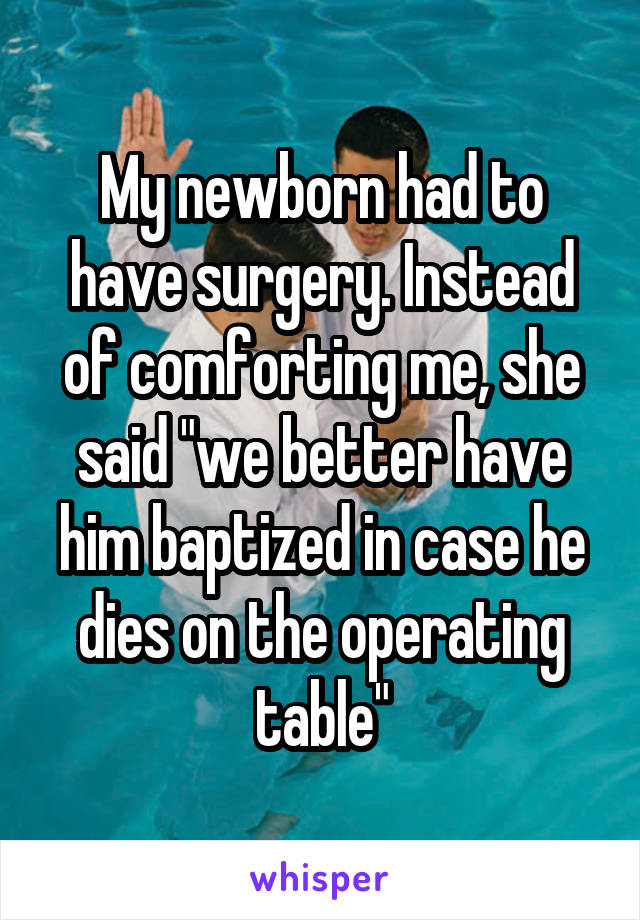 My newborn had to have surgery. Instead of comforting me, she said "we better have him baptized in case he dies on the operating table"