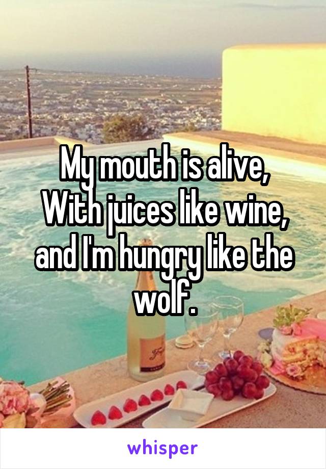 My mouth is alive,
With juices like wine,
and I'm hungry like the wolf.