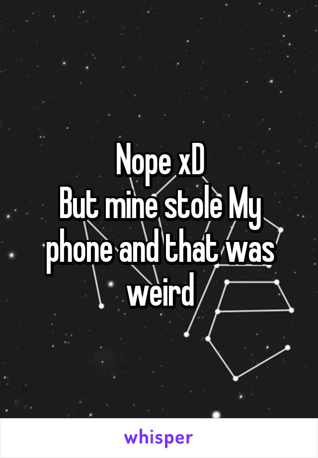 Nope xD
But mine stole My phone and that was weird