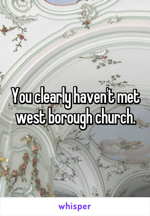 You clearly haven't met west borough church.