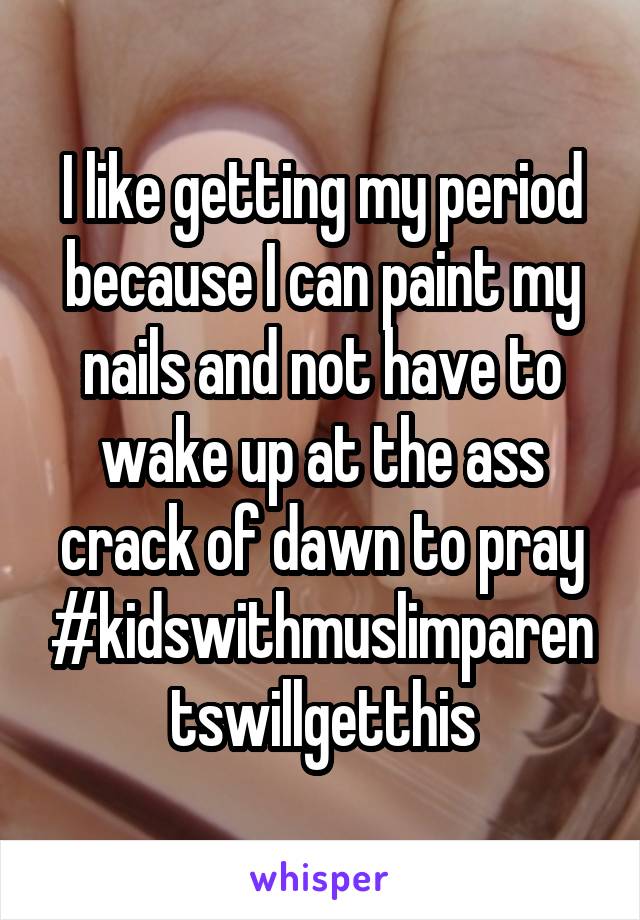 I like getting my period because I can paint my nails and not have to wake up at the ass crack of dawn to pray #kidswithmuslimparentswillgetthis
