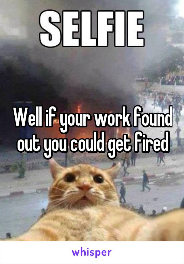 Well if your work found out you could get fired
