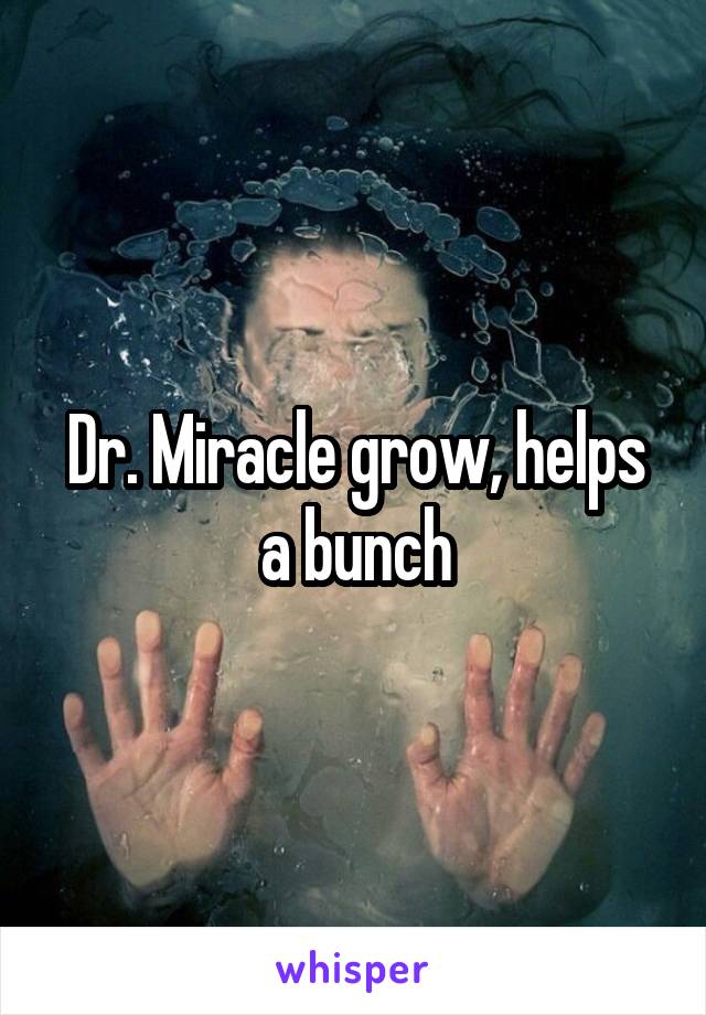 Dr. Miracle grow, helps a bunch