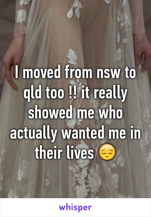 I moved from nsw to qld too !! it really showed me who actually wanted me in their lives 😔