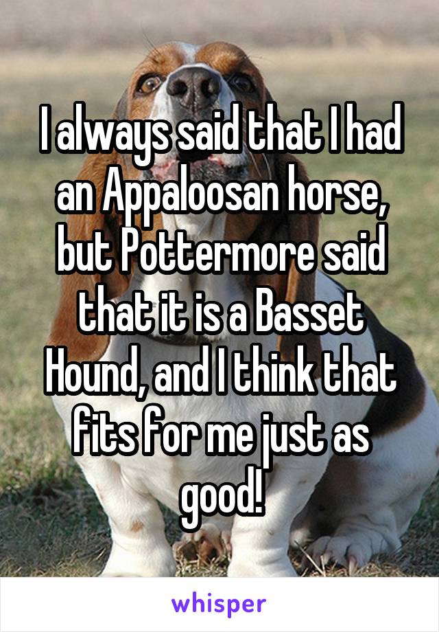 I always said that I had an Appaloosan horse, but Pottermore said that it is a Basset Hound, and I think that fits for me just as good!