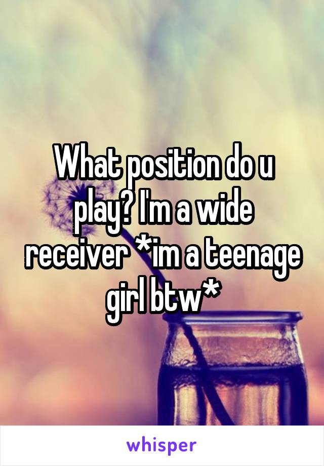 What position do u play? I'm a wide receiver *im a teenage girl btw*