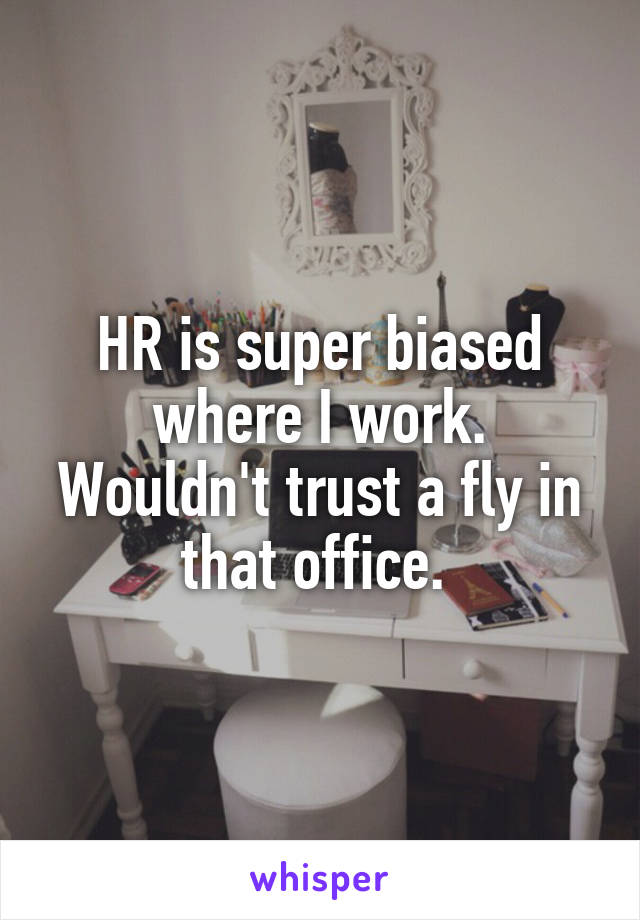 HR is super biased where I work. Wouldn't trust a fly in that office. 