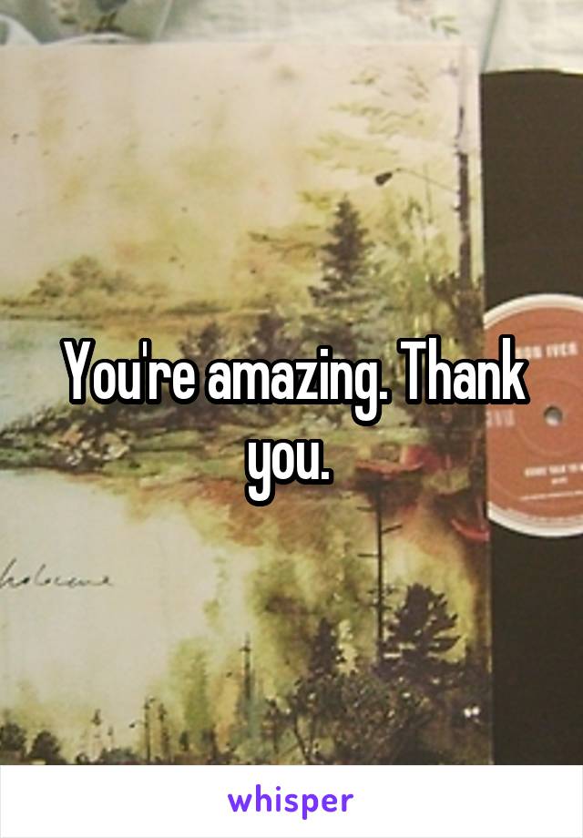 You're amazing. Thank you. 