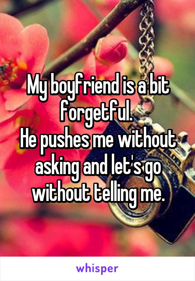 My boyfriend is a bit forgetful. 
He pushes me without asking and let's go without telling me.