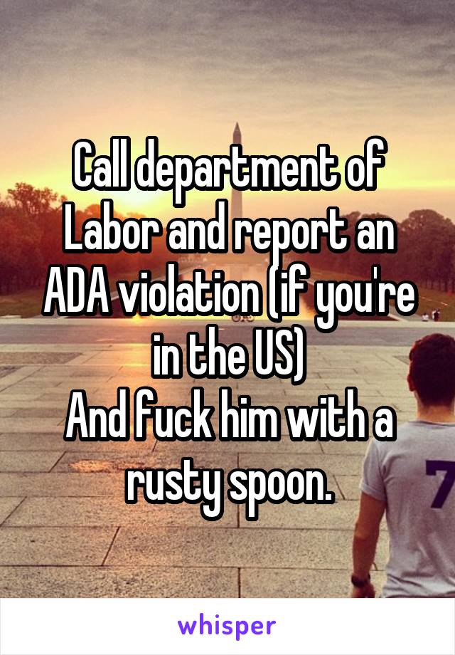 Call department of Labor and report an ADA violation (if you're in the US)
And fuck him with a rusty spoon.