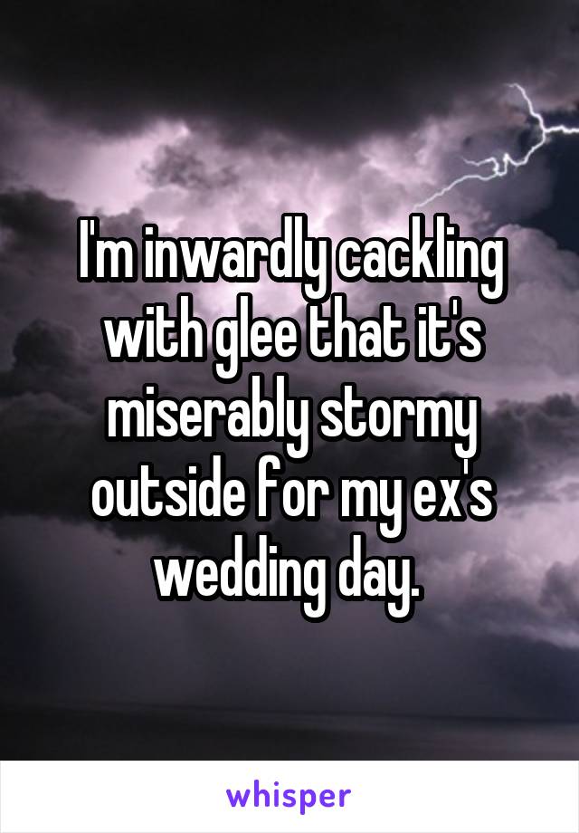 I'm inwardly cackling with glee that it's miserably stormy outside for my ex's wedding day. 