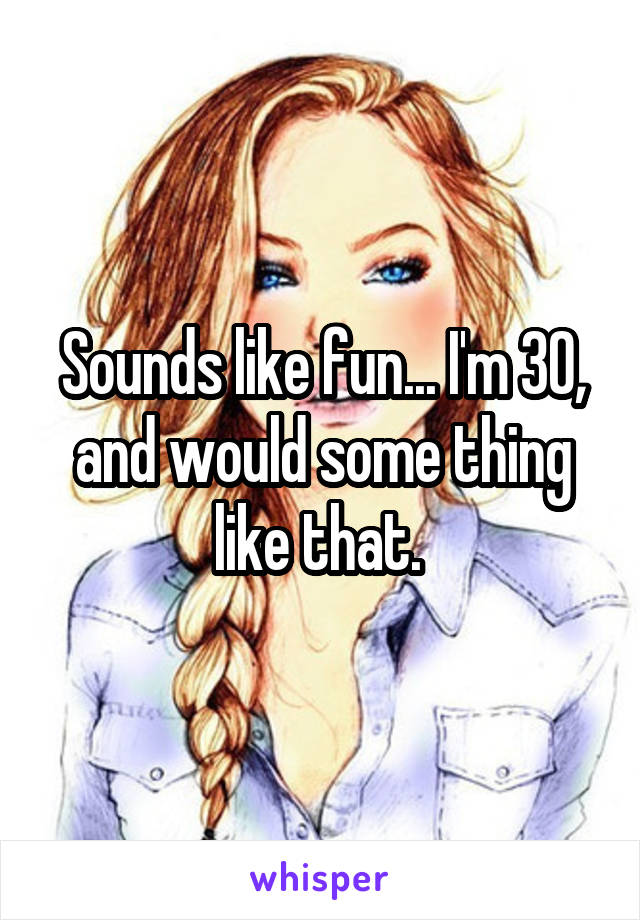 Sounds like fun... I'm 30, and would some thing like that. 