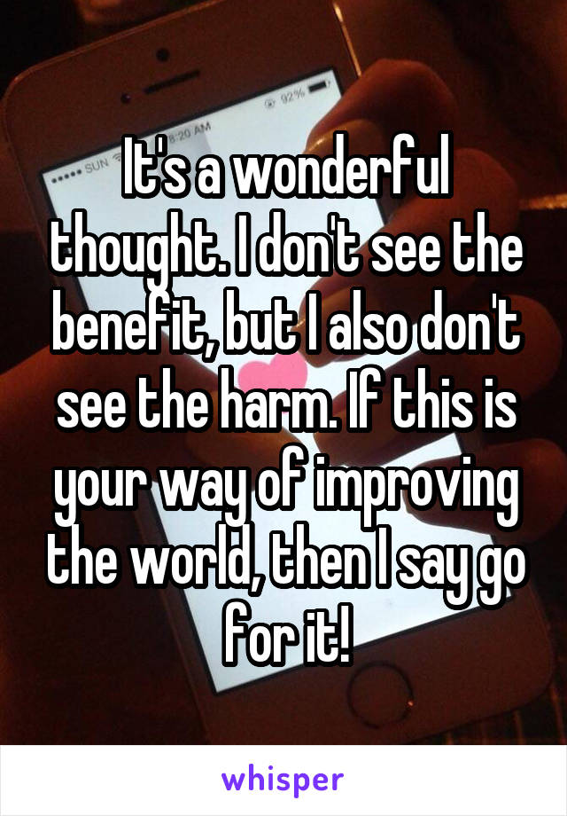 It's a wonderful thought. I don't see the benefit, but I also don't see the harm. If this is your way of improving the world, then I say go for it!