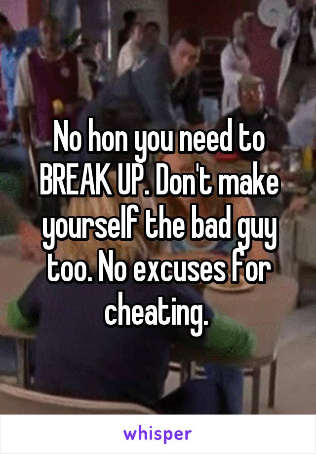 No hon you need to BREAK UP. Don't make yourself the bad guy too. No excuses for cheating. 