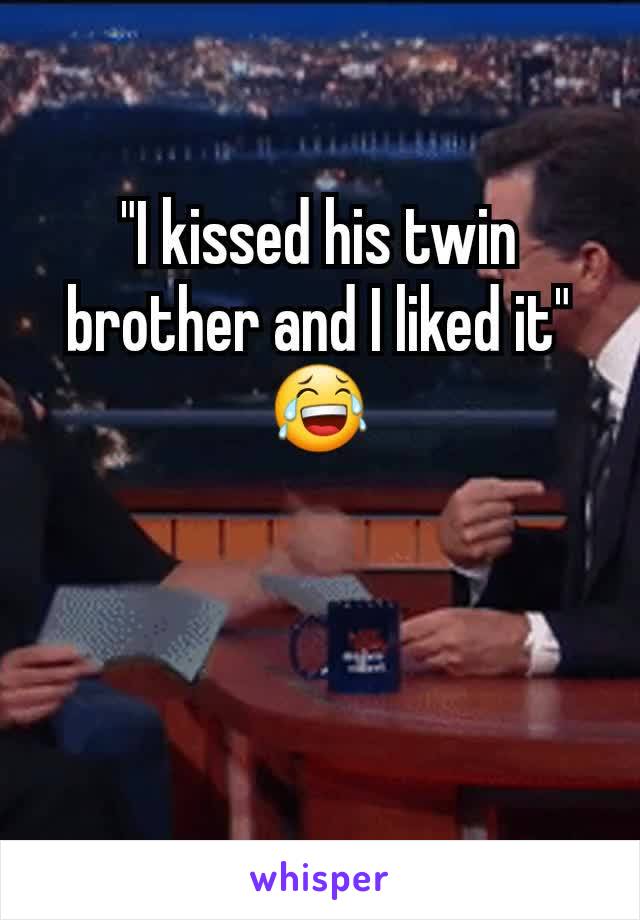 "I kissed his twin brother and I liked it" 😂