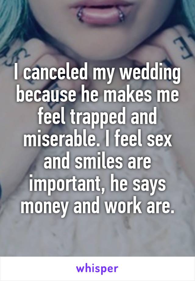 I canceled my wedding because he makes me feel trapped and miserable. I feel sex and smiles are important, he says money and work are.