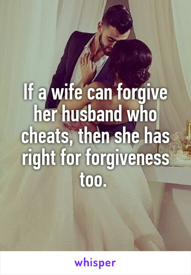 If a wife can forgive her husband who cheats, then she has right for forgiveness too. 