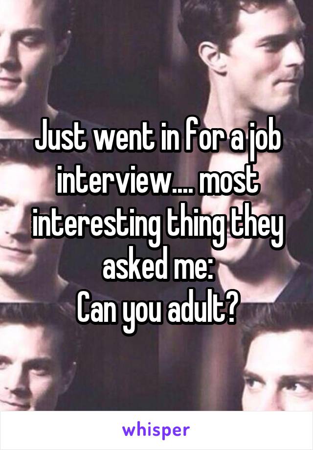 Just went in for a job interview.... most interesting thing they asked me:
Can you adult?