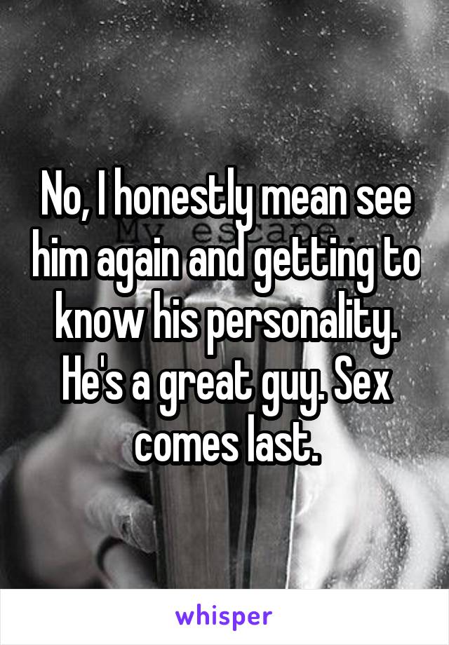 No, I honestly mean see him again and getting to know his personality. He's a great guy. Sex comes last.