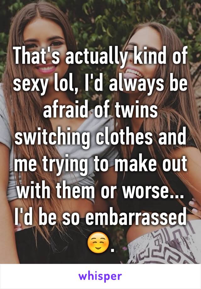 That's actually kind of sexy lol, I'd always be afraid of twins switching clothes and me trying to make out with them or worse... I'd be so embarrassed ☺️.