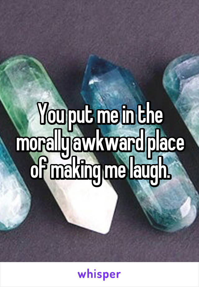 You put me in the morally awkward place of making me laugh.