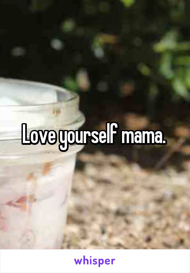 Love yourself mama. 