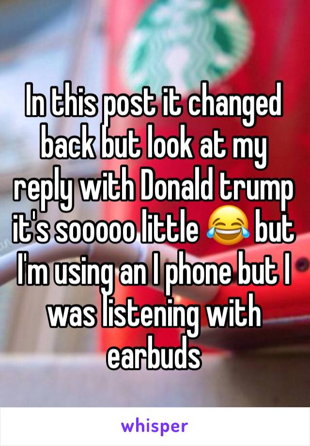 In this post it changed back but look at my reply with Donald trump it's sooooo little 😂 but I'm using an I phone but I was listening with earbuds 