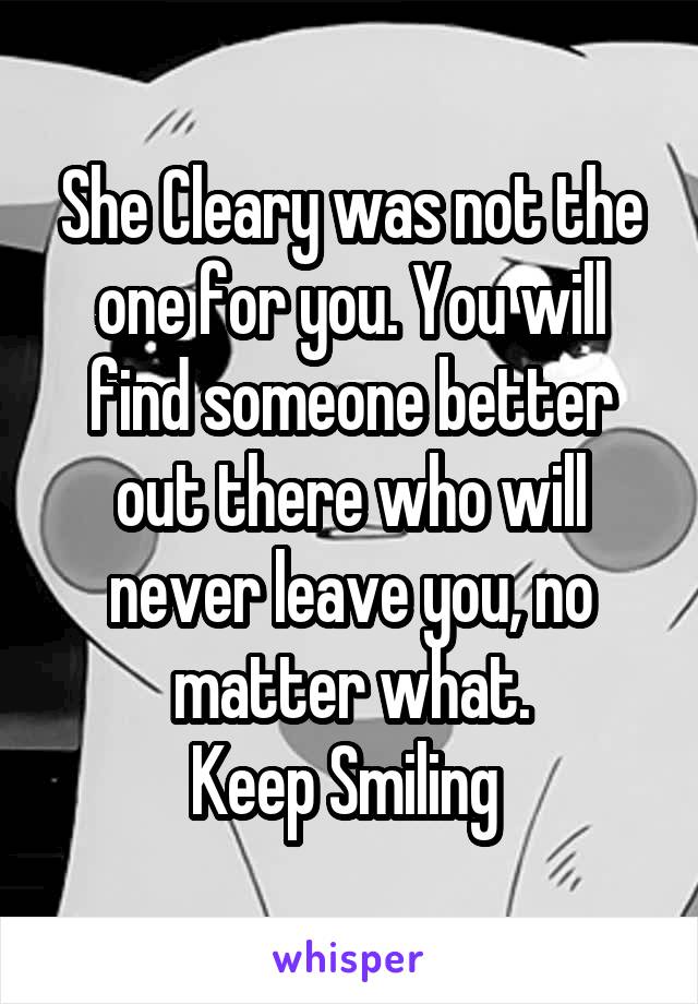 She Cleary was not the one for you. You will find someone better out there who will never leave you, no matter what.
Keep Smiling 