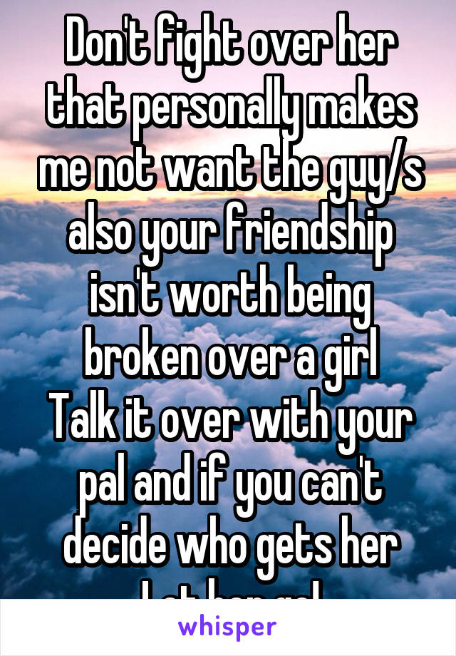 Don't fight over her that personally makes me not want the guy/s also your friendship isn't worth being broken over a girl
Talk it over with your pal and if you can't decide who gets her
Let her go!