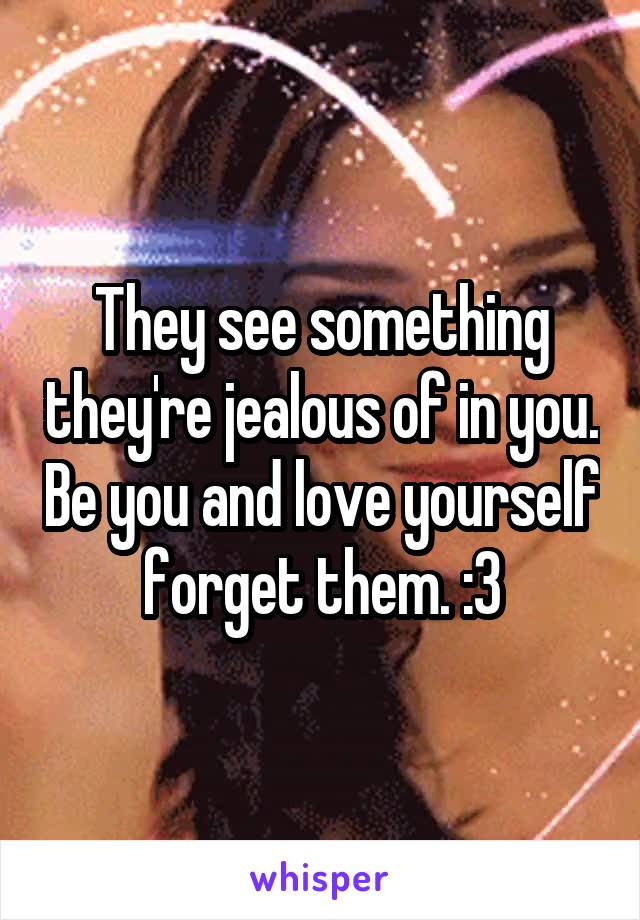 They see something they're jealous of in you. Be you and love yourself forget them. :3