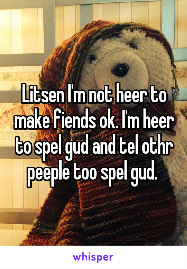 Litsen I'm not heer to make fiends ok. I'm heer to spel gud and tel othr peeple too spel gud. 