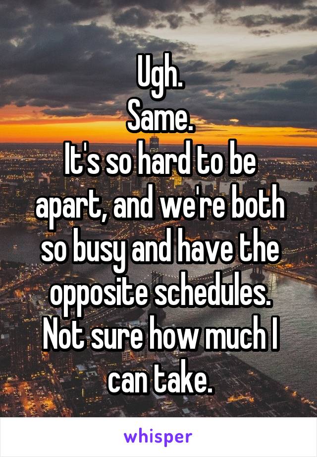 Ugh.
Same.
It's so hard to be apart, and we're both so busy and have the opposite schedules.
Not sure how much I can take.