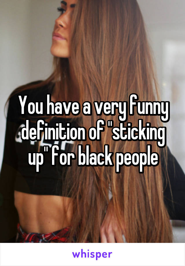 You have a very funny definition of "sticking up" for black people