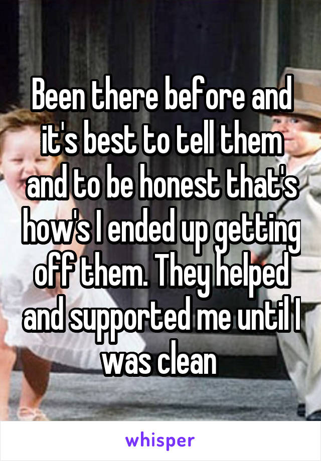 Been there before and it's best to tell them and to be honest that's how's I ended up getting off them. They helped and supported me until I was clean 